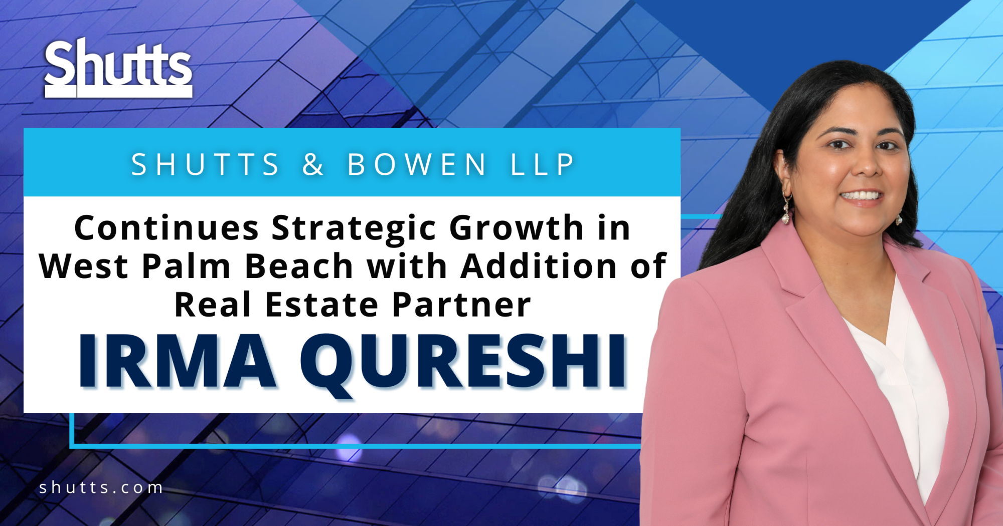 Shutts & Bowen LLP Continues Strategic Growth in West Palm Beach with Addition of Real Estate Partner Irma Qureshi Shutts & Bowen LLP Continues Strategic Growth in West Palm Beach with Addition of Real Estate Partner Irma Qureshi